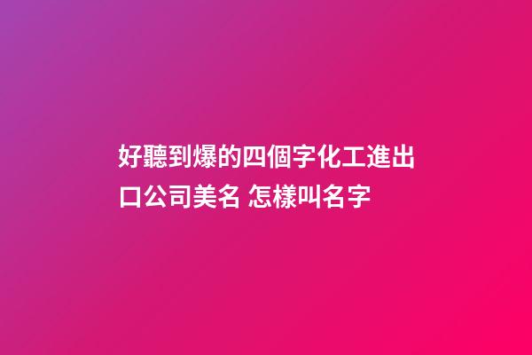 好聽到爆的四個字化工進出口公司美名 怎樣叫名字-第1張-公司起名-玄機派